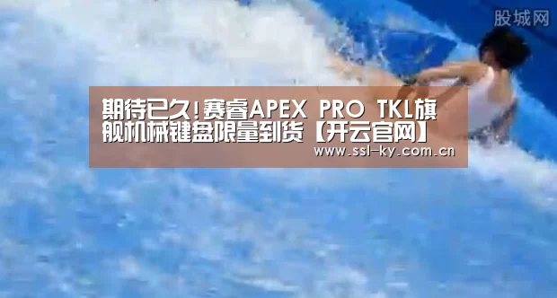 期待已久!赛睿APEX PRO TKL旗舰机械键盘限量到货【开云官网】(图1) 开云
