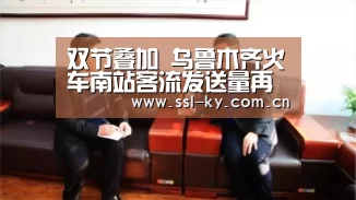 双节叠加 乌鲁木齐火车南站客流发送量再创新高_开云官网(图3) 开云